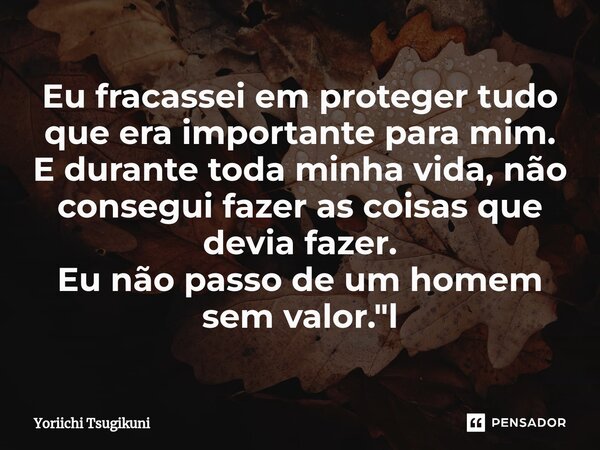 ⁠Eu fracassei em proteger tudo que era importante para mim. E durante toda minha vida, não consegui fazer as coisas que devia fazer. Eu não passo de um homem se... Frase de Yoriichi Tsugikuni.