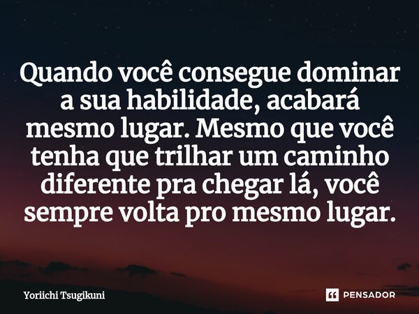 ⁠Quando você consegue dominar a sua habilidade, acabará mesmo lugar. Mesmo que você tenha que trilhar um caminho diferente pra chegar lá, você sempre volta pro ... Frase de Yoriichi Tsugikuni.