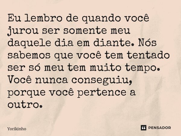 ⁠Eu lembro de quando você jurou ser somente meu daquele dia em diante. Nós sabemos que você tem tentado ser só meu tem muito tempo. Você nunca conseguiu, porque... Frase de Yorikinho.