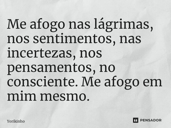 ⁠Me afogo nas lágrimas, nos sentimentos, nas incertezas, nos pensamentos, no consciente. Me afogo em mim mesmo.... Frase de Yorikinho.