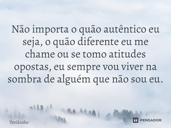 Não importa o quão autêntico eu seja, o quão diferente eu me chame ou se tomo atitudes opostas, eu sempre vou viver na sombra de alguém que não sou eu. ⁠... Frase de Yorikinho.