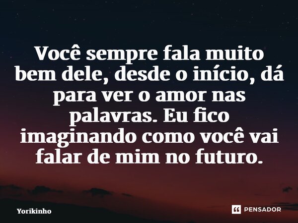 ⁠Você sempre fala muito bem dele, desde o início, dá para ver o amor nas palavras. Eu fico imaginando como você vai falar de mim no futuro.... Frase de Yorikinho.