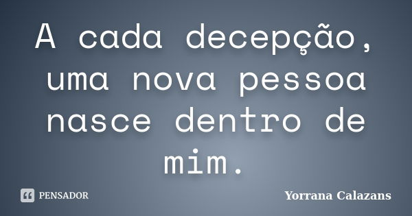 A cada decepção, uma nova pessoa nasce dentro de mim.... Frase de Yorrana Calazans.