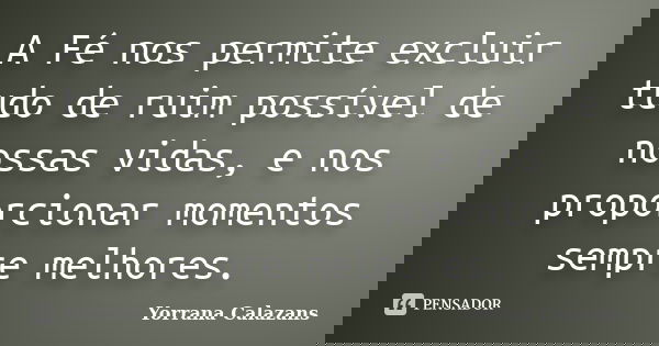 A Fé nos permite excluir tudo de ruim possível de nossas vidas, e nos proporcionar momentos sempre melhores.... Frase de Yorrana Calazans.