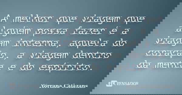 A melhor que viagem que alguém possa fazer é a viagem interna, aquela do coração, a viagem dentro da mente e do espírito.... Frase de Yorrana Calazans.