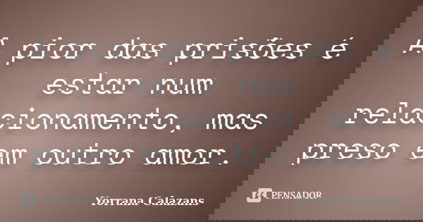A pior das prisões é estar num relacionamento, mas preso em outro amor.... Frase de Yorrana Calazans.