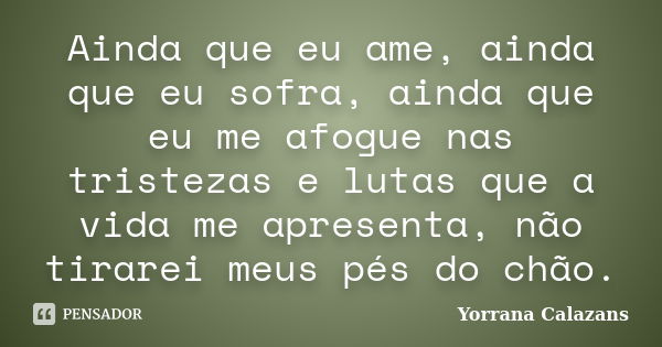 Ainda que eu ame, ainda que eu sofra, ainda que eu me afogue nas tristezas e lutas que a vida me apresenta, não tirarei meus pés do chão.... Frase de Yorrana Calazans.