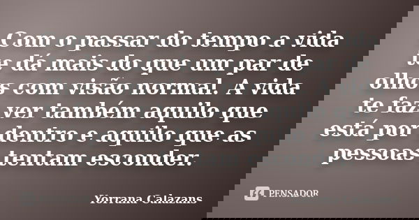 Com o passar do tempo a vida te dá mais do que um par de olhos com visão normal. A vida te faz ver também aquilo que está por dentro e aquilo que as pessoas ten... Frase de Yorrana Calazans.