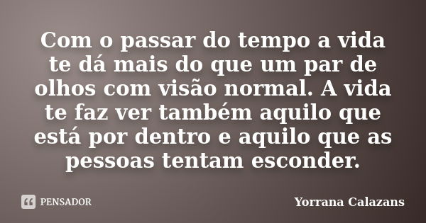 Com o passar do tempo a vida te dá mais do que um par de olhos com visão normal. A vida te faz ver também aquilo que está por dentro e aquilo que as pessoas ten... Frase de Yorrana Calazans.