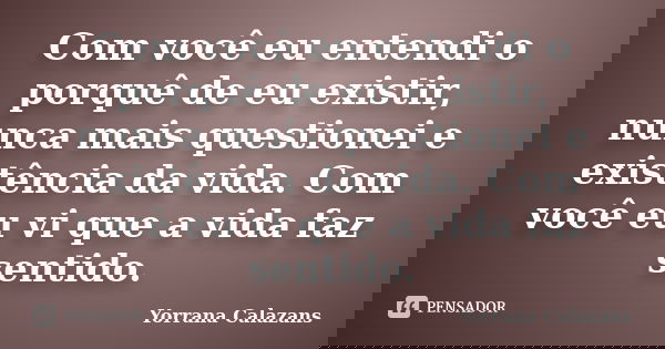 Com você eu entendi o porquê de eu existir, nunca mais questionei e existência da vida. Com você eu vi que a vida faz sentido.... Frase de Yorrana Calazans.
