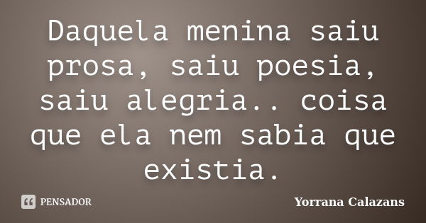 Daquela menina saiu prosa, saiu poesia, saiu alegria.. coisa que ela nem sabia que existia.... Frase de Yorrana Calazans.