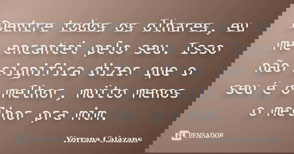 Dentre todos os olhares, eu me encantei pelo seu. Isso não significa dizer que o seu é o melhor, muito menos o melhor pra mim.... Frase de Yorrana Calazans.