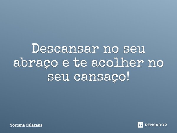 Descansar no seu abraço e te acolher no seu cansaço!... Frase de Yorrana Calazans.