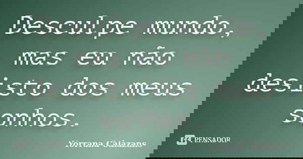 Desculpe mundo, mas eu não desisto dos meus sonhos.... Frase de Yorrana Calazans.