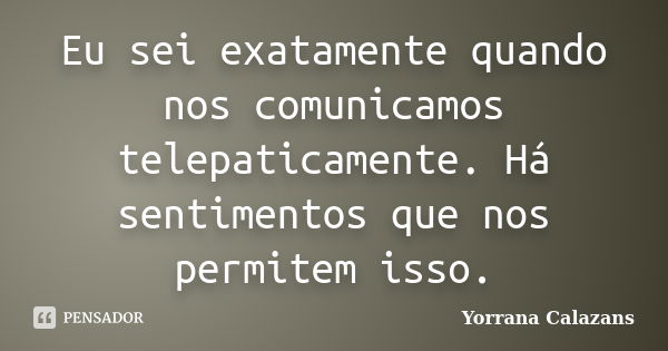 Eu sei exatamente quando nos comunicamos telepaticamente. Há sentimentos que nos permitem isso.... Frase de Yorrana Calazans.