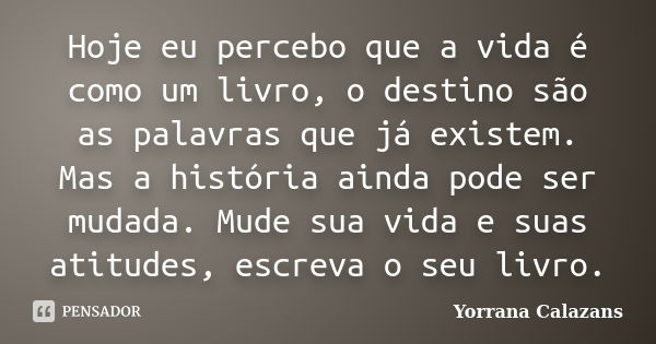 Hoje eu percebo que a vida é como um livro, o destino são as palavras que já existem. Mas a história ainda pode ser mudada. Mude sua vida e suas atitudes, escre... Frase de Yorrana Calazans.