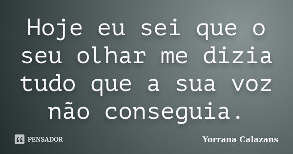 Hoje eu sei que o seu olhar me dizia tudo que a sua voz não conseguia.... Frase de Yorrana Calazans.