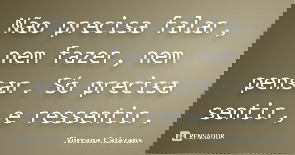 Não precisa falar, nem fazer, nem pensar. Só precisa sentir, e ressentir.... Frase de Yorrana Calazans.