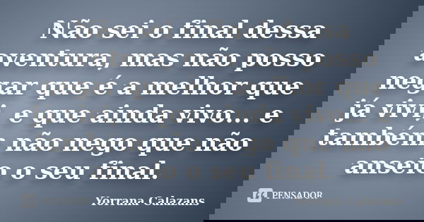 Não sei o final dessa aventura, mas não posso negar que é a melhor que já vivi, e que ainda vivo... e também não nego que não anseio o seu final.... Frase de Yorrana Calazans.