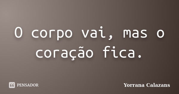 O corpo vai, mas o coração fica.... Frase de Yorrana Calazans.