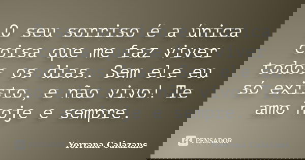 O seu sorriso é a única coisa que me faz viver todos os dias. Sem ele eu só existo, e não vivo! Te amo hoje e sempre.... Frase de Yorrana Calazans.