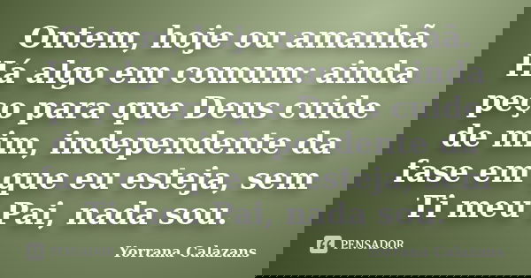 Ontem, hoje ou amanhã. Há algo em comum: ainda peço para que Deus cuide de mim, independente da fase em que eu esteja, sem Ti meu Pai, nada sou.... Frase de Yorrana Calazans.