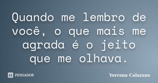 Quando me lembro de você, o que mais me agrada é o jeito que me olhava.... Frase de Yorrana Calazans.