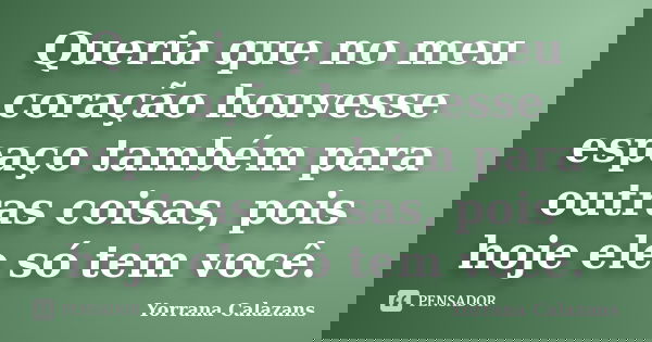 Queria que no meu coração houvesse espaço também para outras coisas, pois hoje ele só tem você.... Frase de Yorrana Calazans.