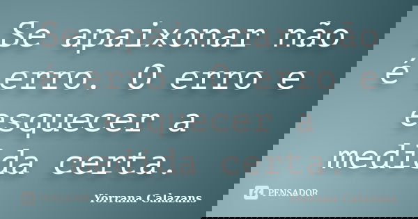 Se apaixonar não é erro. O erro e esquecer a medida certa.... Frase de Yorrana Calazans.