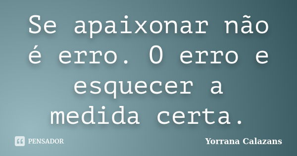 Se apaixonar não é erro. O erro e esquecer a medida certa.... Frase de Yorrana Calazans.