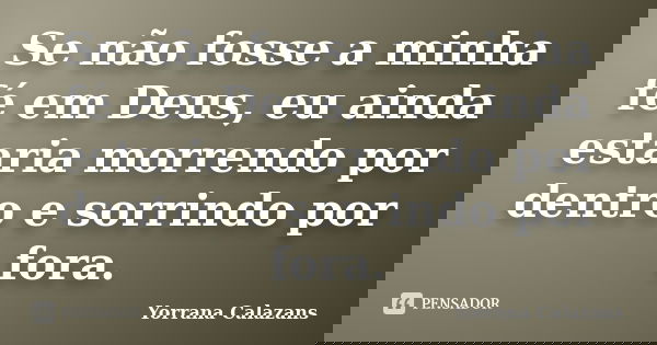 Se não fosse a minha fé em Deus, eu ainda estaria morrendo por dentro e sorrindo por fora.... Frase de Yorrana Calazans.