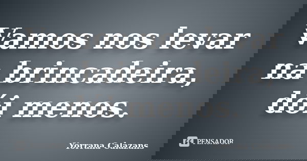 Vamos nos levar na brincadeira, dói menos.... Frase de Yorrana Calazans.