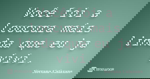Você foi a loucura mais linda que eu ja vivi.... Frase de Yorrana Calazans.
