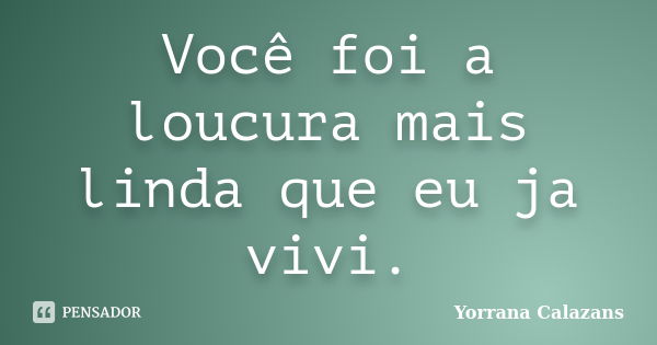 Você foi a loucura mais linda que eu ja vivi.... Frase de Yorrana Calazans.