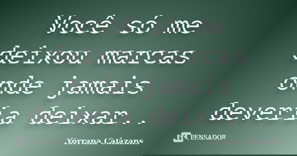 Você só me deixou marcas onde jamais deveria deixar..... Frase de Yorrana Calazans.