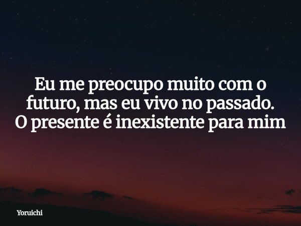 Eu me preocupo muito com o futuro, mas eu vivo no passado. O presente é inexistente para mim⁠... Frase de Yoruichi.