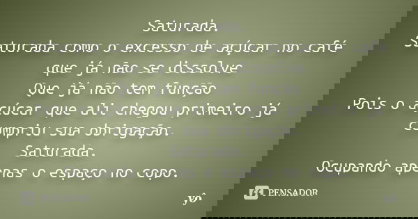 Saturada. Saturada como o excesso de açúcar no café que já não se dissolve Que já não tem função Pois o açúcar que ali chegou primeiro já cumpriu sua obrigação.... Frase de Yo.