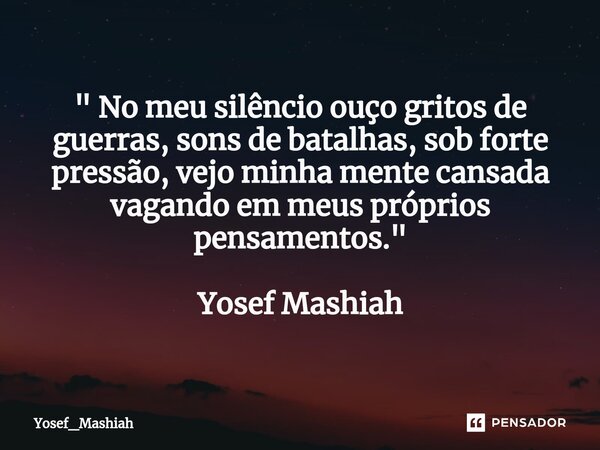 ⁠" No meu silêncio ouço gritos de guerras, sons de batalhas, sob forte pressão, vejo minha mente cansada vagando em meus próprios pensamentos." Yosef ... Frase de Yosef_Mashiah.