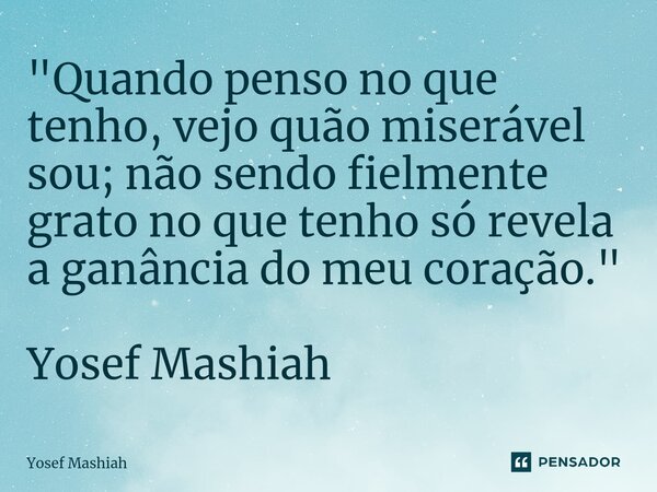 ⁠⁠⁠"Quando penso no que tenho, vejo quão miserável sou; não sendo fielmente grato no que tenho só revela a ganância do meu coração." Yosef Mashiah... Frase de Yosef Mashiah.