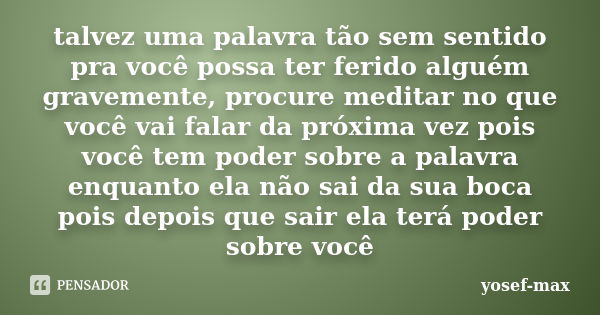 talvez uma palavra tão sem sentido pra você possa ter ferido alguém gravemente, procure meditar no que você vai falar da próxima vez pois você tem poder sobre a... Frase de yosef-max.