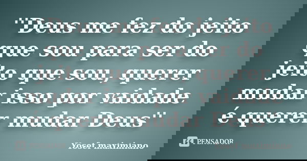 ''Deus me fez do jeito que sou para ser do jeito que sou, querer mudar isso por vaidade é querer mudar Deus''... Frase de Yosef maximiano.