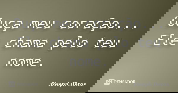 Ouça meu coração... Ele chama pelo teu nome.... Frase de Yoseph Heros.
