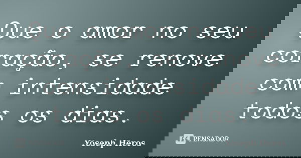 Que o amor no seu coração, se renove com intensidade todos os dias.... Frase de Yoseph Heros.