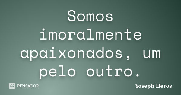 Somos imoralmente apaixonados, um pelo outro.... Frase de Yoseph Heros.