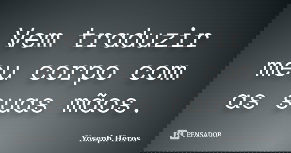 Vem traduzir meu corpo com as suas mãos.... Frase de Yoseph Heros.