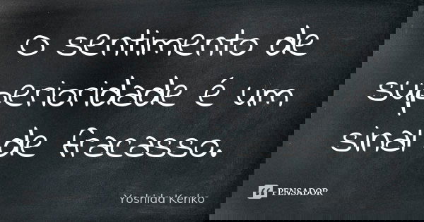 O sentimento de superioridade é um sinal de fracasso.... Frase de Yoshida Kenko.