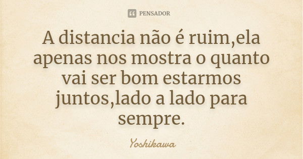 A distancia não é ruim,ela apenas nos mostra o quanto vai ser bom estarmos juntos,lado a lado para sempre.... Frase de Yoshikawa.