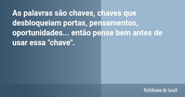 As palavras são chaves, chaves que desbloqueiam portas, pensamentos, oportunidades... então pense bem antes de usar essa "chave".... Frase de Yoshikawa de lasuli.