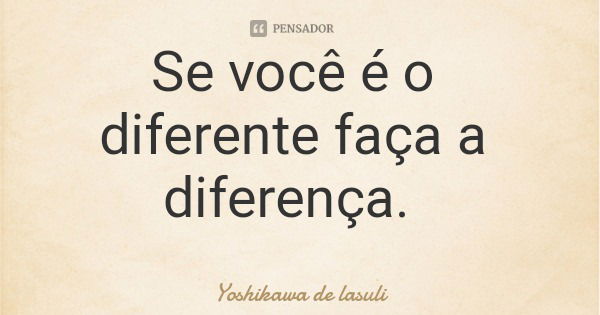 Se você é o diferente faça a diferença.... Frase de Yoshikawa de lasuli.