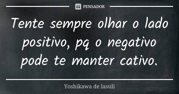 Tente sempre olhar o lado positivo, pq o negativo pode te manter cativo.... Frase de Yoshikawa de lasuli.